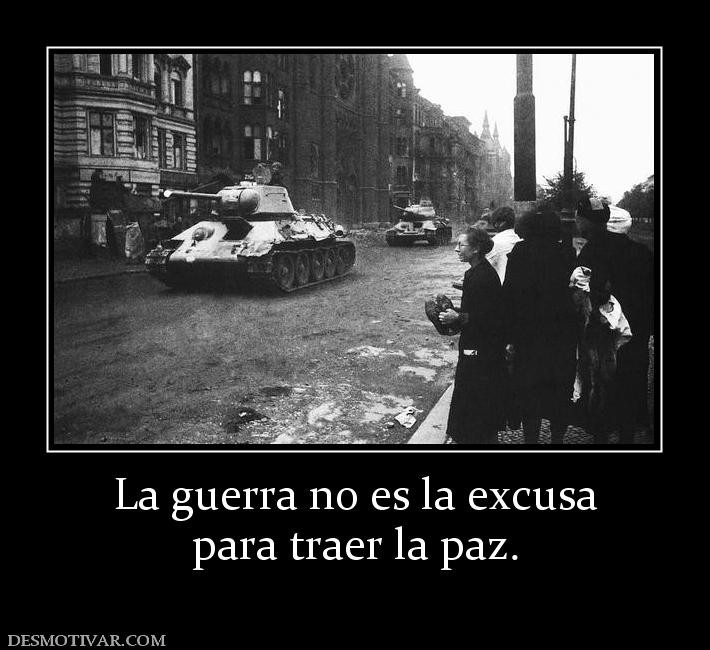 La guerra no es la excusa para traer la paz.
