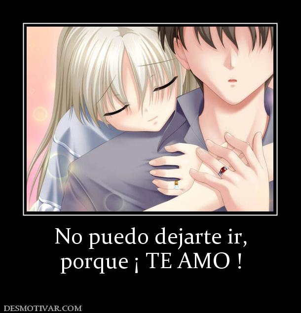 No puedo dejarte ir, porque ¡ TE AMO !
