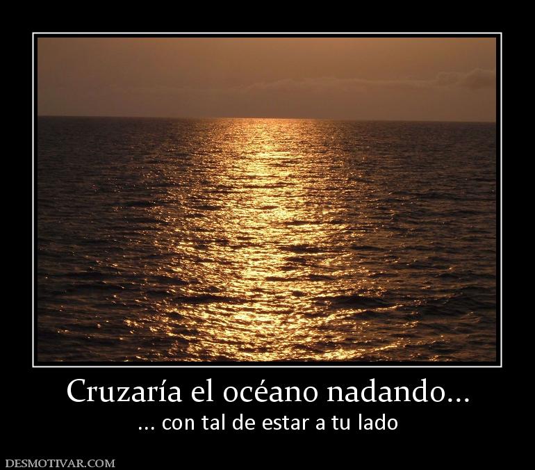 Cruzaría el océano nadando... ... con tal de estar a tu lado