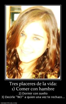 Tres placeres de la vida: 1) Comer con hambre 2) Dormir con sueño 3) Decirle ''NO'' a quien una vez te rechazo...