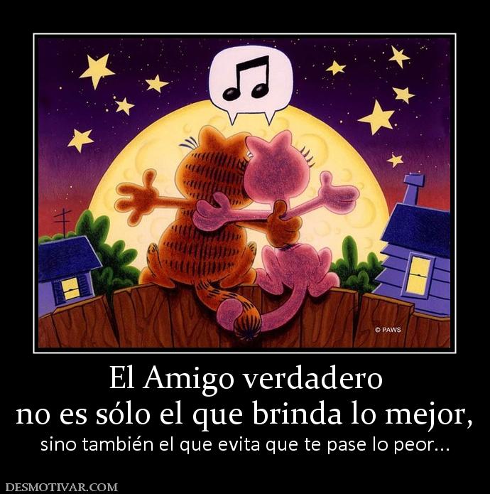 El Amigo verdadero no es sólo el que brinda lo mejor,  sino también el que evita que te pase lo peor...
