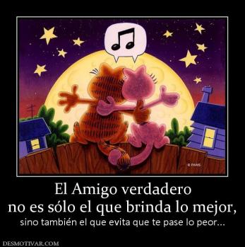 El Amigo verdadero no es sólo el que brinda lo mejor,  sino también el que evita que te pase lo peor...