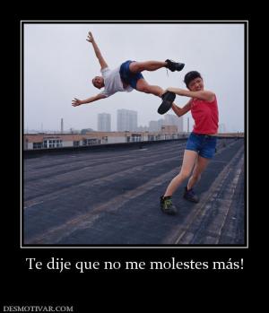 Te dije que no me molestes más!