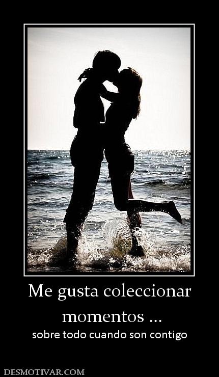 Me gusta coleccionar  momentos ... sobre todo cuando son contigo