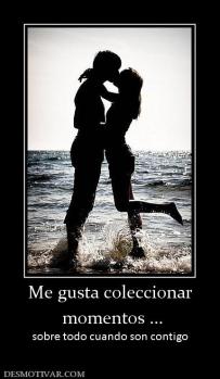 Me gusta coleccionar  momentos ... sobre todo cuando son contigo