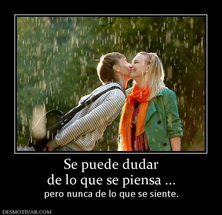 Se puede dudar de lo que se piensa ... pero nunca de lo que se siente.