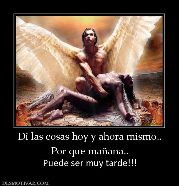 Di las cosas hoy y ahora mismo.. Por que mañana.. Puede ser muy tarde!!!