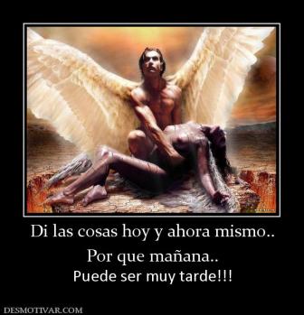 Di las cosas hoy y ahora mismo.. Por que mañana.. Puede ser muy tarde!!!