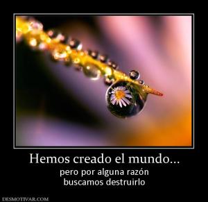 Hemos creado el mundo... pero por alguna razón buscamos destruirlo