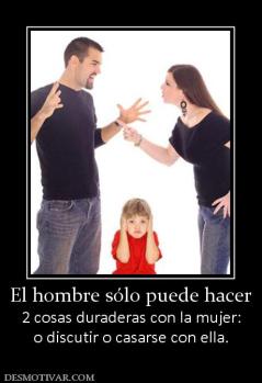 El hombre sólo puede hacer 2 cosas duraderas con la mujer: o discutir o casarse con ella.