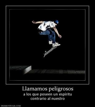 Llamamos peligrosos a los que poseen un espíritu contrario al nuestro