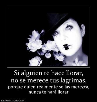 Si alguien te hace llorar, no se merece tus lagrimas, porque quien realmente se las merezca, nunca te hará llorar