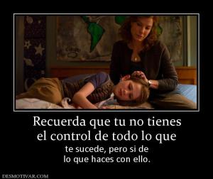 Recuerda que tu no tienes el control de todo lo que te sucede, pero si de lo que haces con ello.