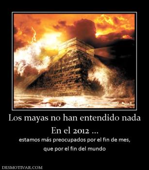 Los mayas no han entendido nada En el 2012 ... estamos más preocupados por el fin de mes, que por el fin del mundo