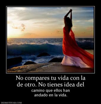 No compares tu vida con la de otro. No tienes idea del camino que ellos han andado en la vida.