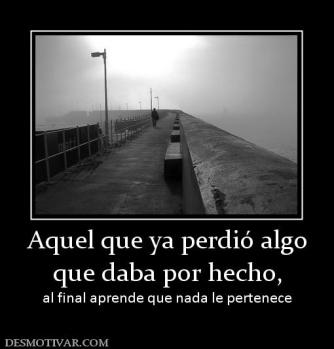 Aquel que ya perdió algo que daba por hecho, al final aprende que nada le pertenece