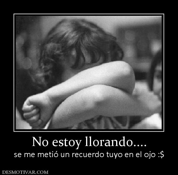 No estoy llorando.... se me metió un recuerdo tuyo en el ojo :$