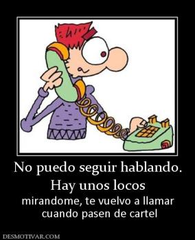 No puedo seguir hablando. Hay unos locos mirandome, te vuelvo a llamar  cuando pasen de cartel