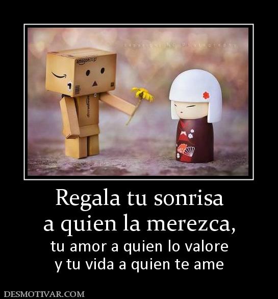 Regala tu sonrisa a quien la merezca, tu amor a quien lo valore y tu vida a quien te ame