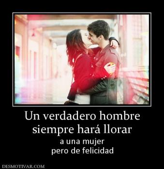 Un verdadero hombre siempre hará llorar  a una mujer pero de felicidad