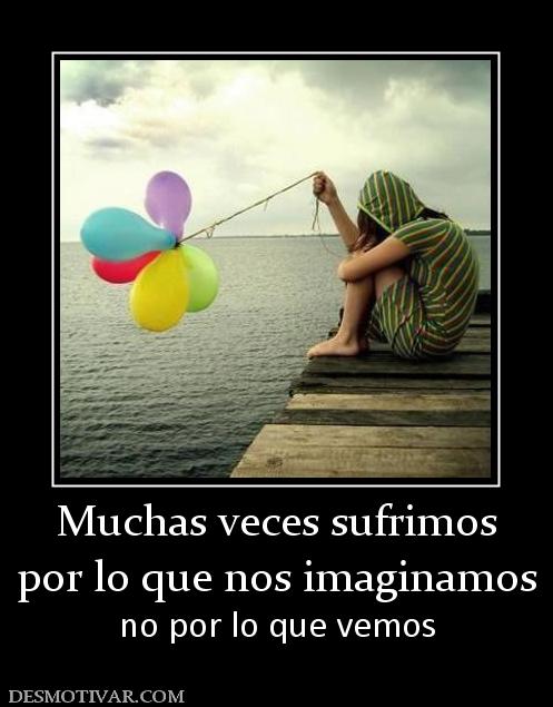 Muchas veces sufrimos por lo que nos imaginamos no por lo que vemos