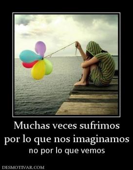 Muchas veces sufrimos por lo que nos imaginamos no por lo que vemos