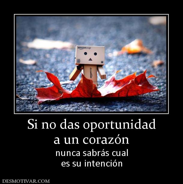 Si no das oportunidad a un corazón nunca sabrás cual es su intención