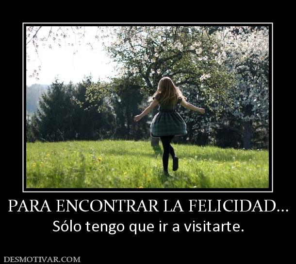 PARA ENCONTRAR LA FELICIDAD... Sólo tengo que ir a visitarte.