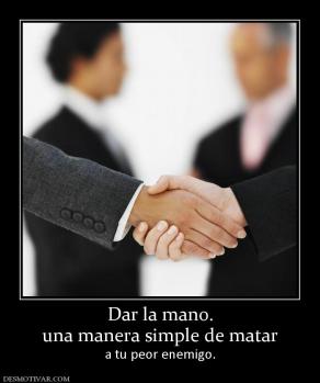 Dar la mano. una manera simple de matar  a tu peor enemigo.