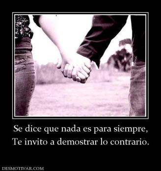 Se dice que nada es para siempre, Te invito a demostrar lo contrario.