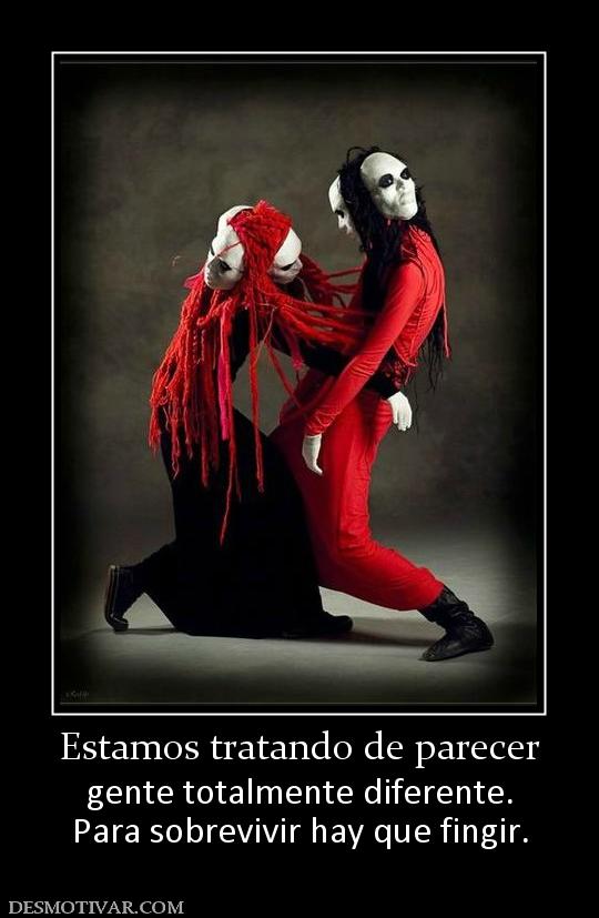 Estamos tratando de parecer gente totalmente diferente. Para sobrevivir hay que fingir.