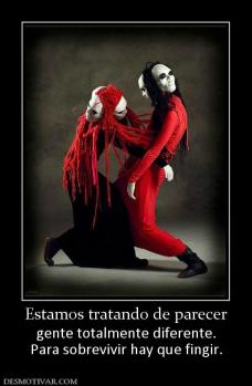 Estamos tratando de parecer gente totalmente diferente. Para sobrevivir hay que fingir.