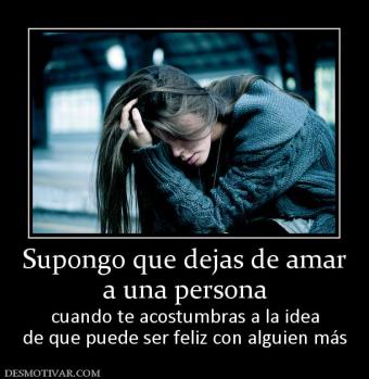 Supongo que dejas de amar a una persona cuando te acostumbras a la idea de que puede ser feliz con alguien más