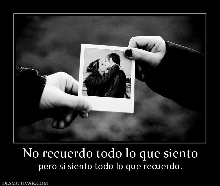 No recuerdo todo lo que siento pero si siento todo lo que recuerdo.