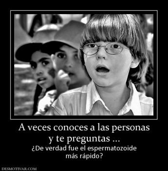 A veces conoces a las personas y te preguntas ... ¿De verdad fue el espermatozoide más rápido?
