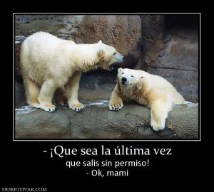 - ¡Que sea la última vez que salis sin permiso! - Ok, mami