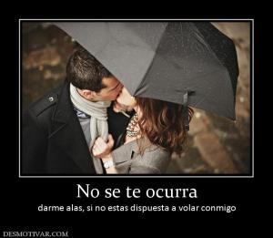 No se te ocurra darme alas, si no estas dispuesta a volar conmigo