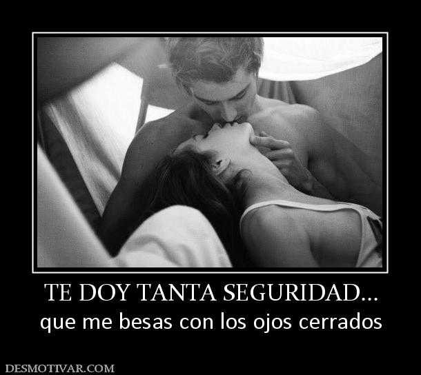 TE DOY TANTA SEGURIDAD... que me besas con los ojos cerrados