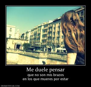 Me duele pensar que no son mis brazos en los que mueres por estar