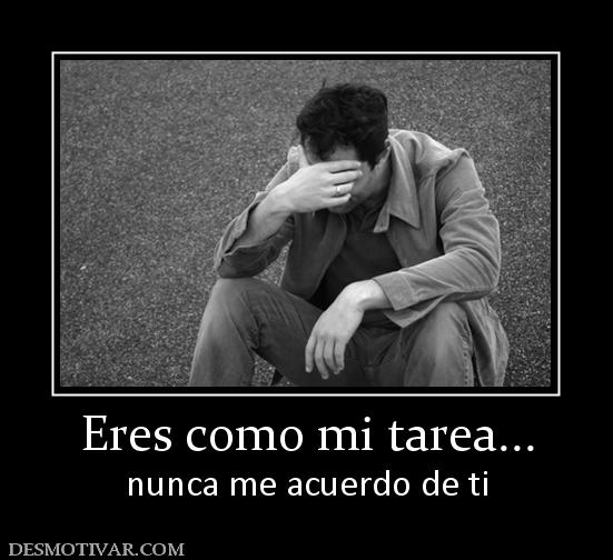 Eres como mi tarea... nunca me acuerdo de ti