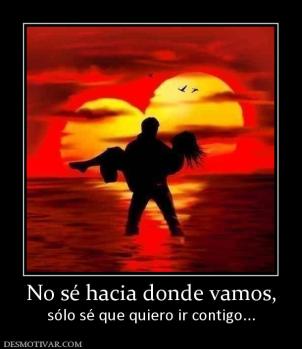 No sé hacia donde vamos, sólo sé que quiero ir contigo...