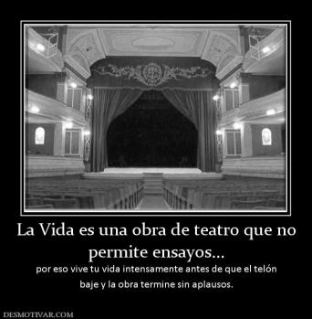 La Vida es una obra de teatro que no permite ensayos... por eso vive tu vida intensamente antes de que el telón baje y la obra termine sin aplausos.