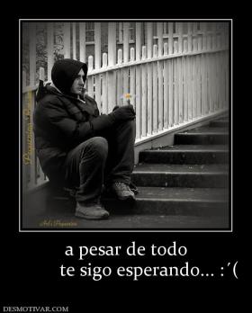 a pesar de todo           te sigo esperando... :´(