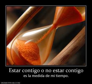 Estar contigo o no estar contigo es la medida de mi tiempo.