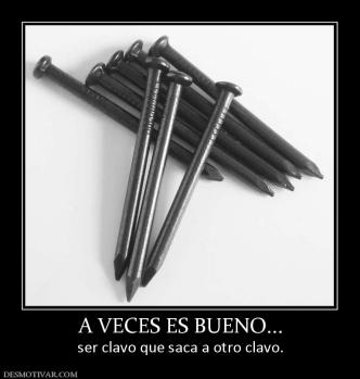A VECES ES BUENO... ser clavo que saca a otro clavo.