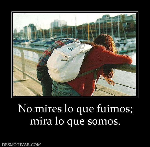 No mires lo que fuimos; mira lo que somos.