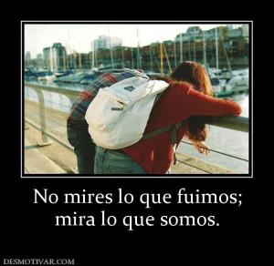 No mires lo que fuimos; mira lo que somos.