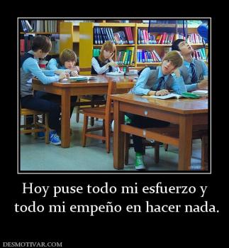 Hoy puse todo mi esfuerzo y  todo mi empeño en hacer nada.