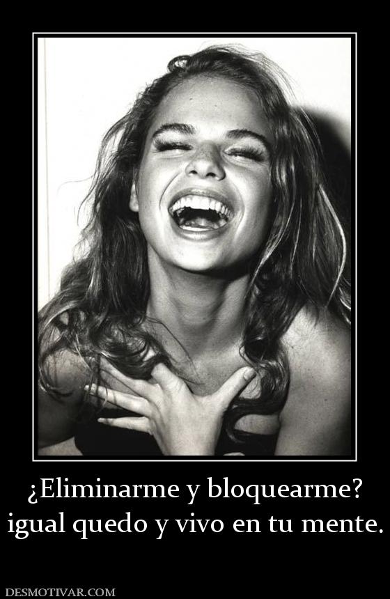 ¿Eliminarme y bloquearme? igual quedo y vivo en tu mente.
