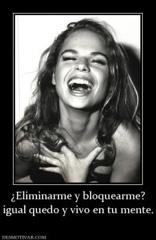 ¿Eliminarme y bloquearme? igual quedo y vivo en tu mente.